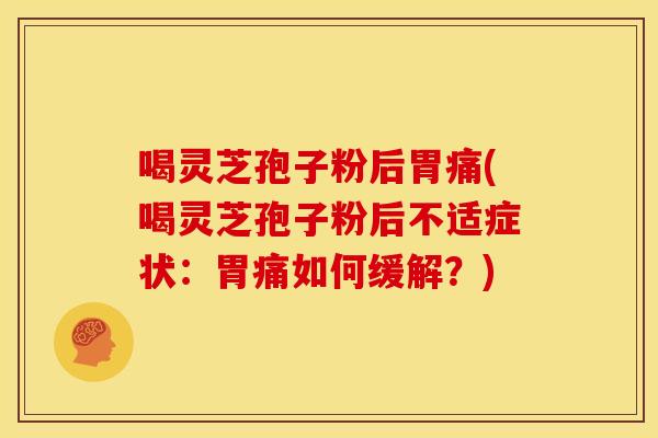 喝灵芝孢子粉后胃痛(喝灵芝孢子粉后不适症状：胃痛如何缓解？)
