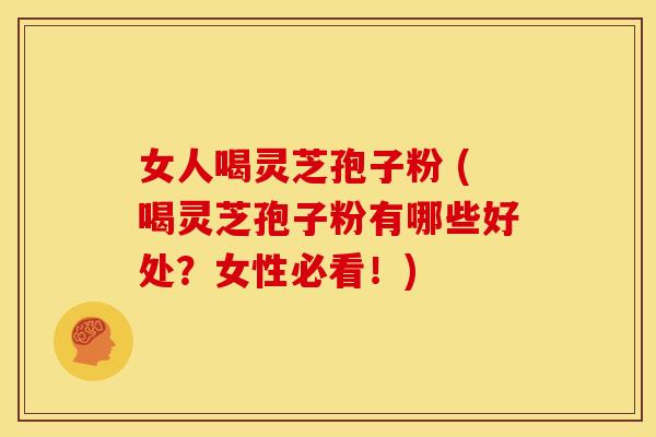 女人喝灵芝孢子粉 (喝灵芝孢子粉有哪些好处?女性必看!)