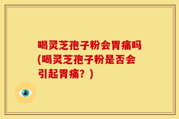 喝灵芝孢子粉会胃痛吗(喝灵芝孢子粉是否会引起胃痛？)