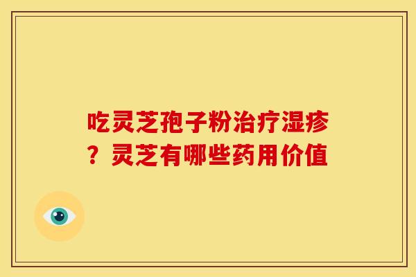 吃灵芝孢子粉治疗湿疹?灵芝有哪些药用价值