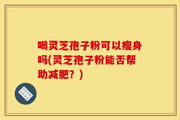 喝灵芝孢子粉可以瘦身吗(灵芝孢子粉能否帮助减肥?)