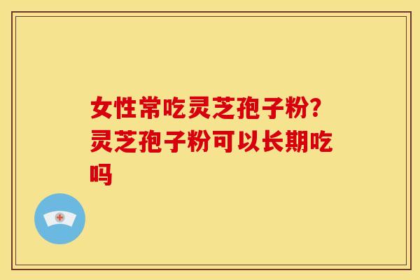 女性常吃灵芝孢子粉?灵芝孢子粉可以长期吃吗