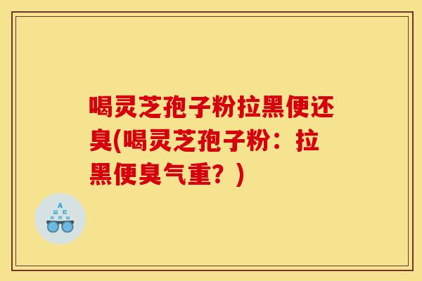喝灵芝孢子粉拉黑便还臭(喝灵芝孢子粉:拉黑便臭气重?)