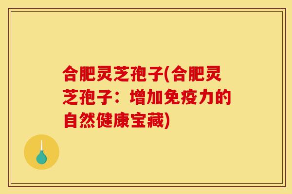 合肥灵芝孢子(合肥灵芝孢子:增加免疫力的自然健康宝藏)