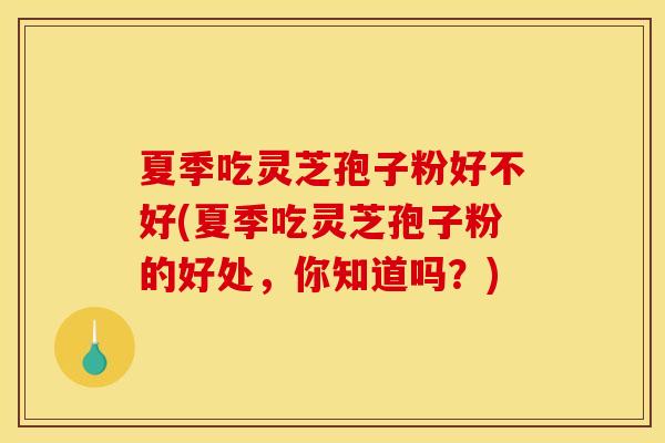 夏季吃灵芝孢子粉好不好(夏季吃灵芝孢子粉的好处,你知道吗?)