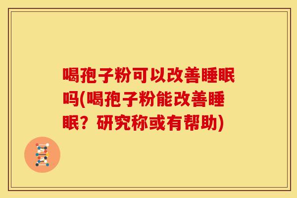 喝孢子粉可以改善睡眠吗(喝孢子粉能改善睡眠?研究称或有帮助)
