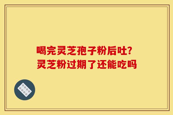 喝完灵芝孢子粉后吐?灵芝粉过期了还能吃吗