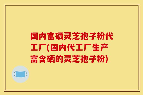 国内富硒灵芝孢子粉代工厂(国内代工厂生产富含硒的灵芝孢子粉)