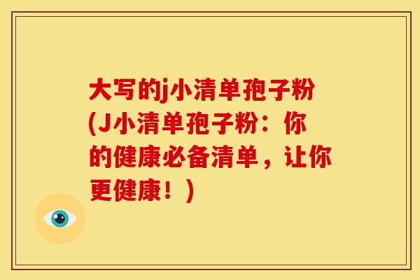大写的j小清单孢子粉(J小清单孢子粉:你的健康必备清单,让你更健康!)