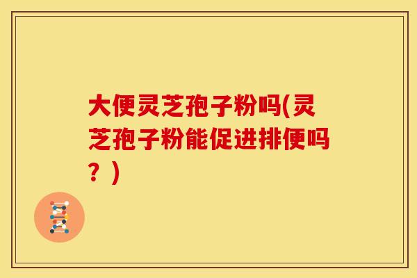 大便灵芝孢子粉吗(灵芝孢子粉能促进排便吗?)