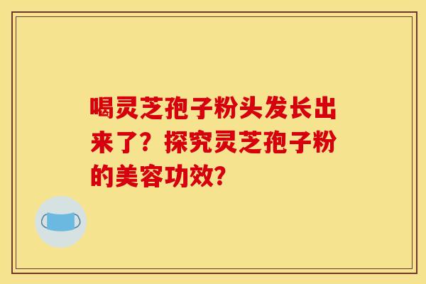 喝灵芝孢子粉头发长出来了?探究灵芝孢子粉的美容功效?