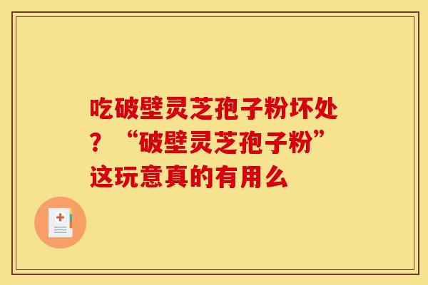 吃破壁灵芝孢子粉坏处?“破壁灵芝孢子粉”这玩意真的有用么
