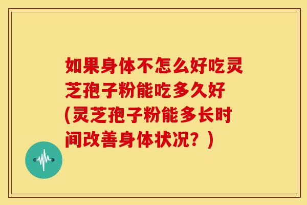 如果身体不怎么好吃灵芝孢子粉能吃多久好 (灵芝孢子粉能多长时间改善身体状况?)