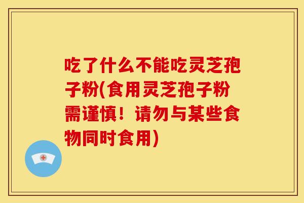 吃了什么不能吃灵芝孢子粉(食用灵芝孢子粉需谨慎!请勿与某些食物同时食用)