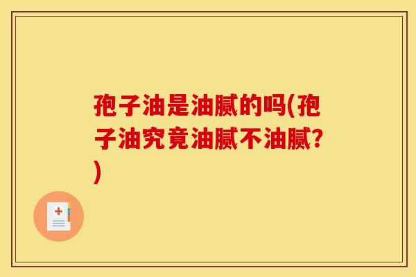孢子油是油腻的吗(孢子油究竟油腻不油腻?)