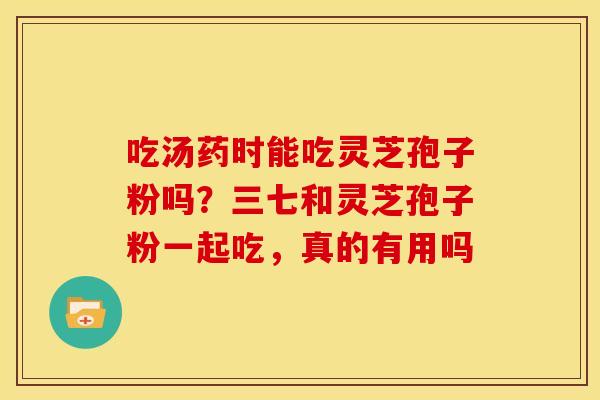 吃汤药时能吃灵芝孢子粉吗?三七和灵芝孢子粉一起吃,真的有用吗