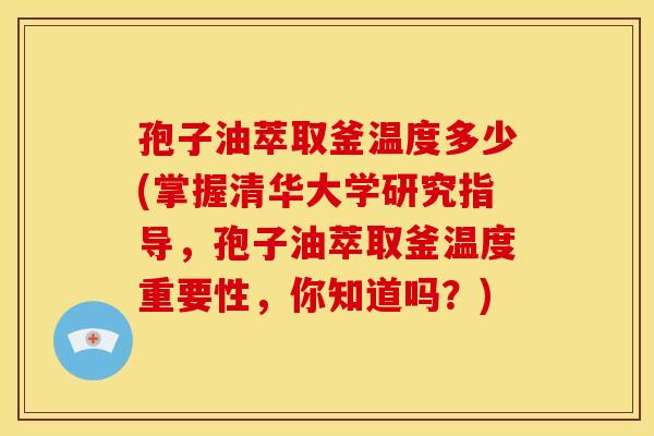 孢子油萃取釜温度多少(掌握清华大学研究指导,孢子油萃取釜温度重要性,你知道吗?)