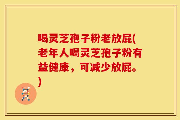 喝灵芝孢子粉老放屁(老年人喝灵芝孢子粉有益健康，可减少放屁。)