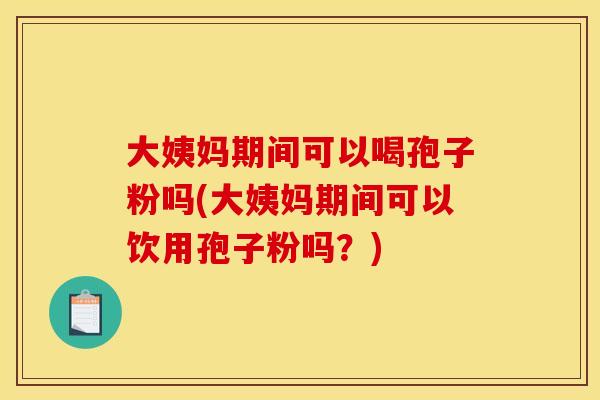 大姨妈期间可以喝孢子粉吗(大姨妈期间可以饮用孢子粉吗?)