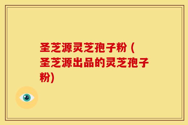 圣芝源灵芝孢子粉 (圣芝源出品的灵芝孢子粉)