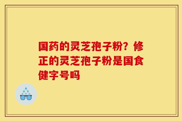 国药的灵芝孢子粉？修正的灵芝孢子粉是国食健字号吗