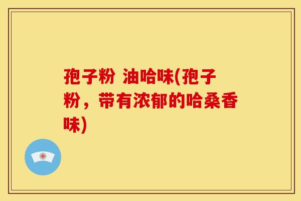 孢子粉 油哈味(孢子粉,带有浓郁的哈桑香味)