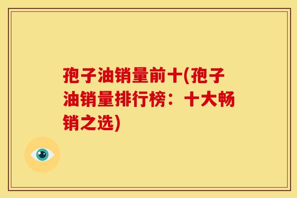 孢子油销量前十(孢子油销量排行榜:十大畅销之选)