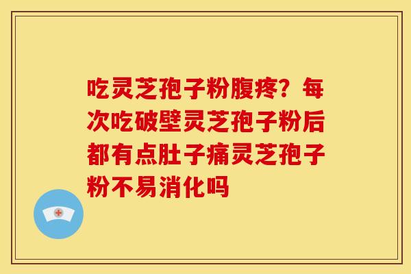 吃灵芝孢子粉腹疼？每次吃破壁灵芝孢子粉后都有点肚子痛灵芝孢子粉不易消化吗