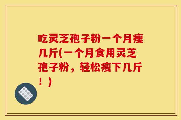 吃灵芝孢子粉一个月瘦几斤(一个月食用灵芝孢子粉,轻松瘦下几斤!)