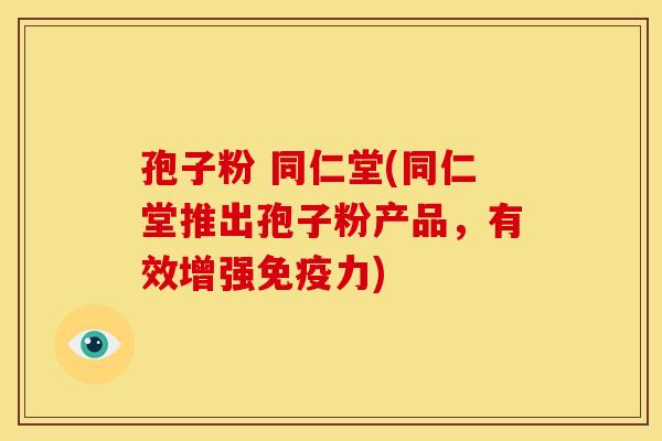 孢子粉 同仁堂(同仁堂推出孢子粉产品,有效增强免疫力)