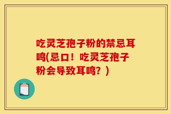 吃灵芝孢子粉的禁忌耳鸣(忌口！吃灵芝孢子粉会导致耳鸣？)