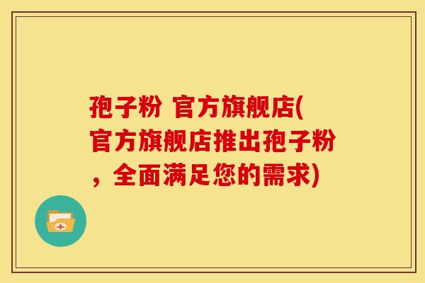 孢子粉 官方旗舰店(官方旗舰店推出孢子粉,全面满足您的需求)