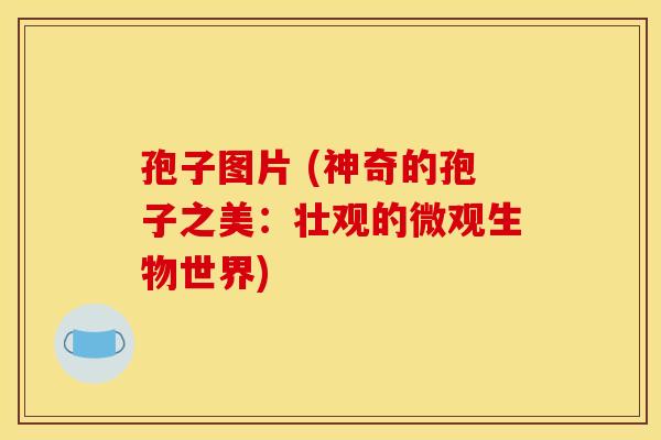 孢子图片 (神奇的孢子之美:壮观的微观生物世界)