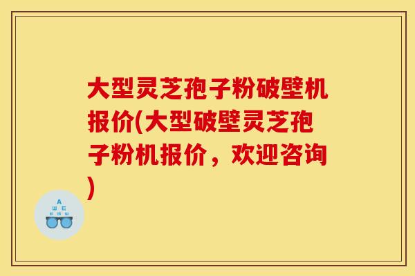 大型灵芝孢子粉破壁机报价(大型破壁灵芝孢子粉机报价，欢迎咨询)