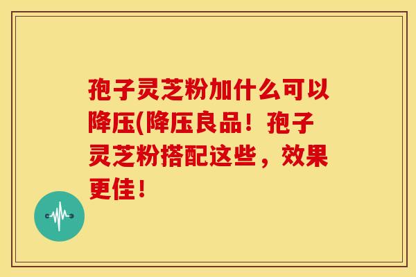孢子灵芝粉加什么可以降压(降压良品！孢子灵芝粉搭配这些，效果更佳！