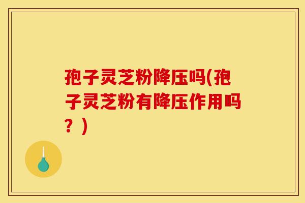 孢子灵芝粉降压吗(孢子灵芝粉有降压作用吗?)