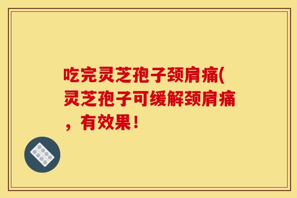 吃完灵芝孢子颈肩痛(灵芝孢子可缓解颈肩痛,有效果!