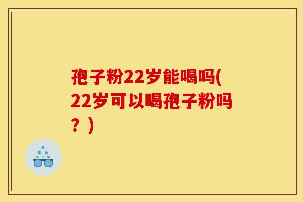 孢子粉22岁能喝吗(22岁可以喝孢子粉吗?)