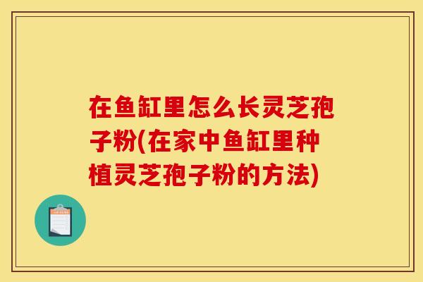 在鱼缸里怎么长灵芝孢子粉(在家中鱼缸里种植灵芝孢子粉的方法)