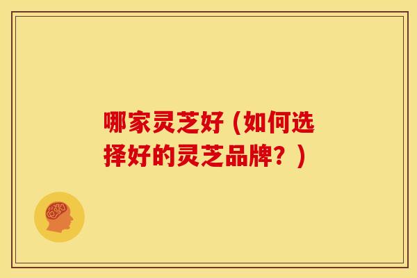 哪家灵芝好 (如何选择好的灵芝品牌？)