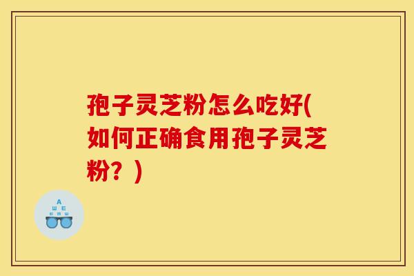 孢子灵芝粉怎么吃好(如何正确食用孢子灵芝粉?)
