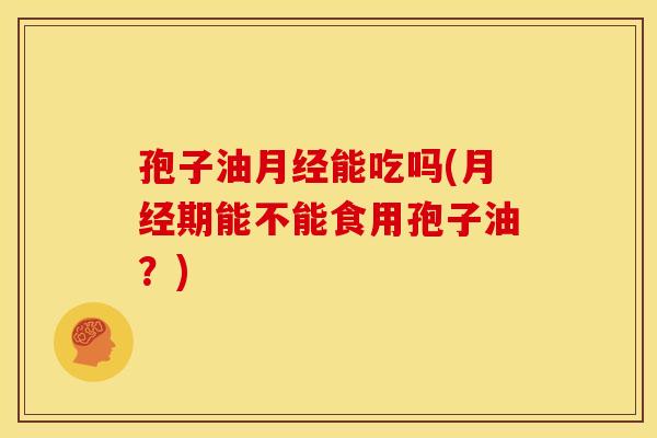 孢子油月经能吃吗(月经期能不能食用孢子油？)