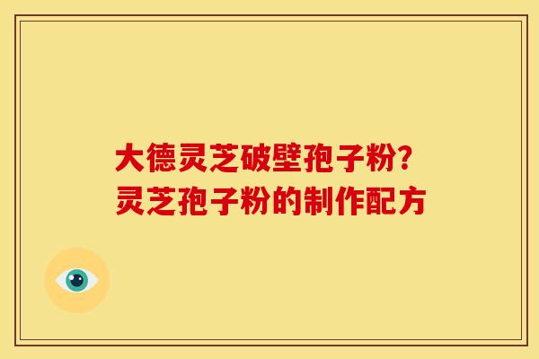 大德灵芝破壁孢子粉？灵芝孢子粉的制作配方