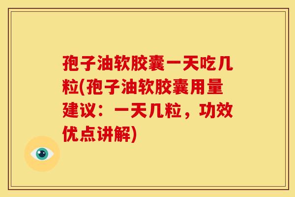 孢子油软胶囊一天吃几粒(孢子油软胶囊用量建议:一天几粒,功效优点讲解)