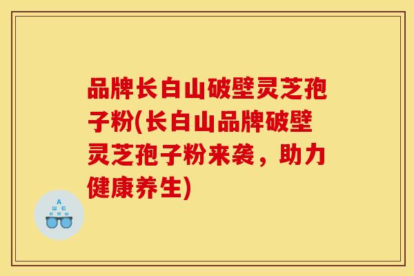 品牌长白山破壁灵芝孢子粉(长白山品牌破壁灵芝孢子粉来袭，助力健康养生)