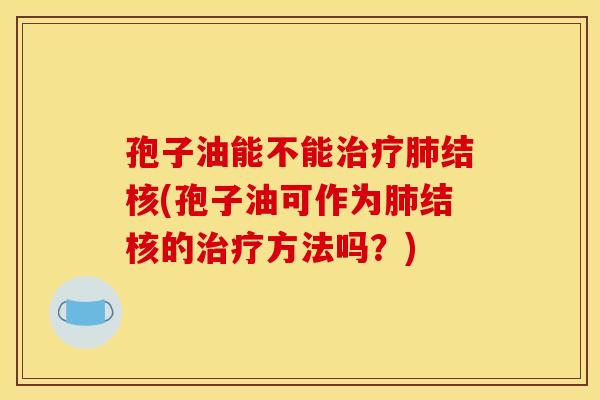 孢子油能不能治疗肺结核(孢子油可作为肺结核的治疗方法吗?)