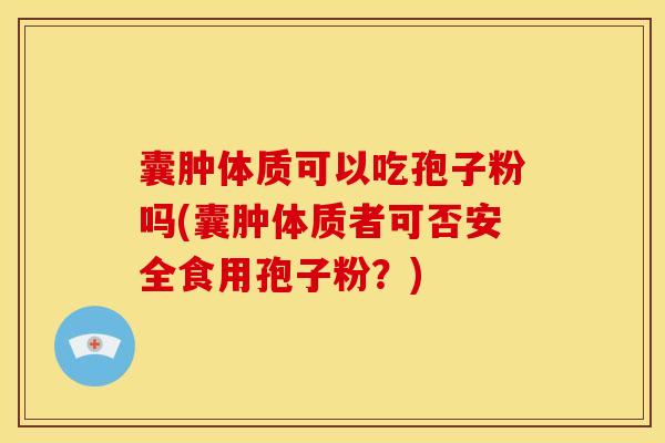 囊肿体质可以吃孢子粉吗(囊肿体质者可否安全食用孢子粉？)