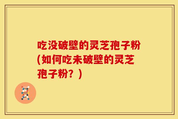 吃没破壁的灵芝孢子粉(如何吃未破壁的灵芝孢子粉?)