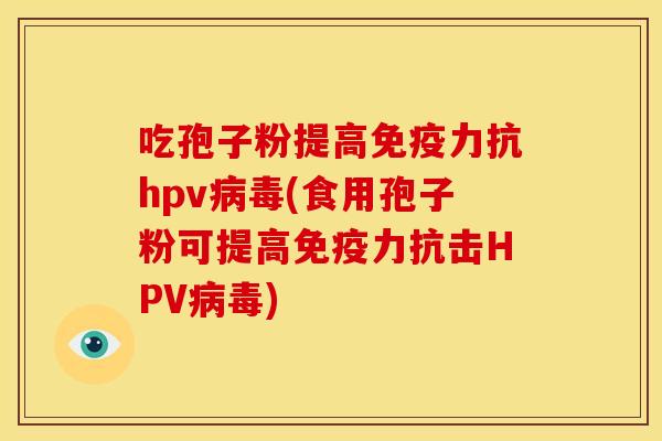 吃孢子粉提高免疫力抗hpv病毒(食用孢子粉可提高免疫力抗击HPV病毒)