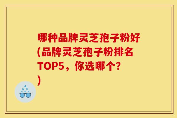 哪种品牌灵芝孢子粉好(品牌灵芝孢子粉排名TOP5,你选哪个?)